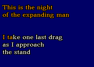 This is the night
of the expanding man

I take one last drag

as I approach
the stand