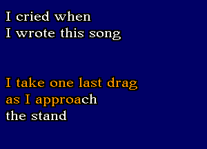 I cried when
I wrote this song

I take one last drag
as I approach
the stand