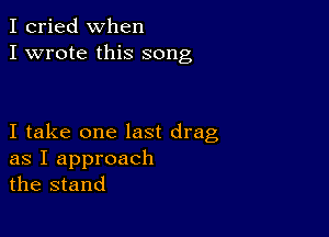 I cried when
I wrote this song

I take one last drag
as I approach
the stand