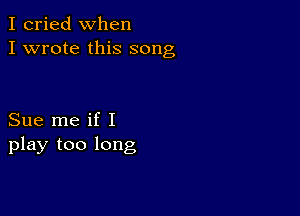 I cried when
I wrote this song

Sue me if I
play too long