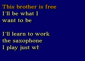 This brother is free
I'll be what I
want to be

I11 learn to work
the saxophone
I play just wf