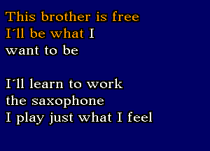 This brother is free
I'll be what I
want to be

111 learn to work
the saxophone
I play just what I feel