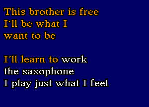 This brother is free
I'll be what I
want to be

111 learn to work
the saxophone
I play just what I feel