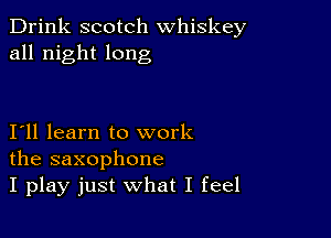 Drink scotch whiskey
all night long

I11 learn to work
the saxophone
I play just what I feel