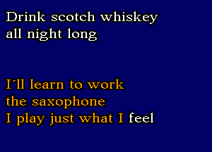 Drink scotch whiskey
all night long

I11 learn to work
the saxophone
I play just what I feel