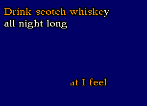 Drink scotch whiskey
all night long