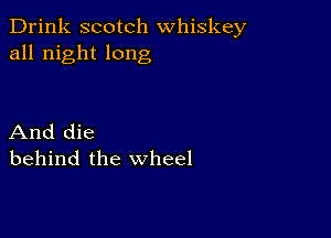 Drink scotch whiskey
all night long

And die
behind the wheel