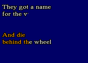 They got a name
for the V'

And die
behind the wheel