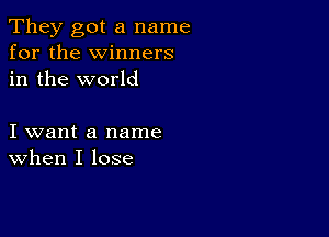 They got a name
for the winners
in the world

I want a name
when I lose