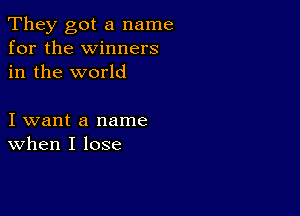 They got a name
for the winners
in the world

I want a name
when I lose