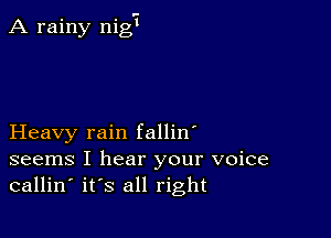 A rainy nig'i

Heavy rain fallin'
seems I hear your voice
callin' its all right