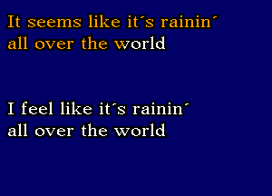 It seems like it's rainin'
all over the world

I feel like it's raininl
all over the world