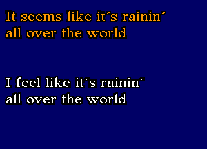 It seems like it's rainin'
all over the world

I feel like it's raininl
all over the world