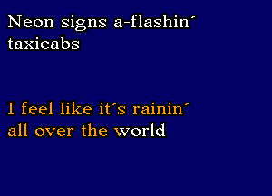 Neon signs a-flashin'
taxicabs

I feel like it's rainin
all over the world