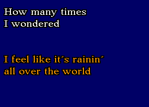 How many times
I wondered

I feel like it's rainin
all over the world