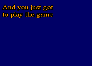 And you just got
to play the game