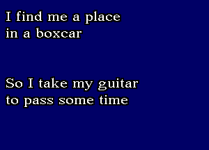 I find me a place
in a boxcar

So I take my guitar
to pass some time