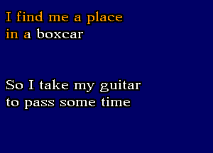 I find me a place
in a boxcar

So I take my guitar
to pass some time