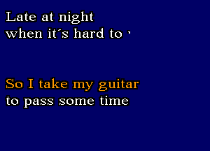 Late at night
when it's hard to '

So I take my guitar
to pass some time