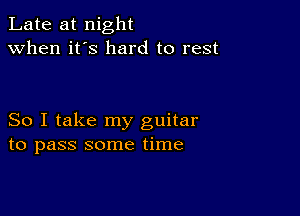 Late at night
when it's hard to rest

So I take my guitar
to pass some time