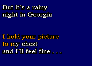 But it's a rainy
night in Georgia

I hold your picture
to my chest
and I'll feel fine . . .