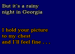 But it's a rainy
night in Georgia

I hold your picture
to my chest
and I'll feel fine . . .