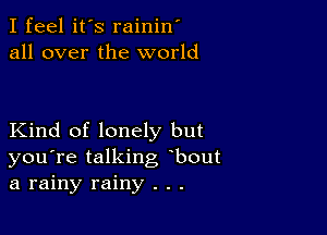 I feel it's rainin'
all over the world

Kind of lonely but
you're talking bout
a rainy rainy . . .