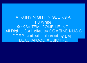 A RAINY NIGHT IN GEORGIA

TJ White

6) 1969 TEMI COMBINE INC
All Rights Controlled by COMBINE MUSIC

CORP and Administered by EMI
BLACKWOOD MUSIC INC