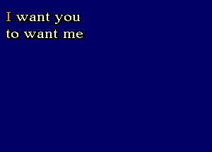 I want you
to want me