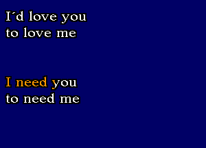 I'd love you
to love me

I need you
to need me