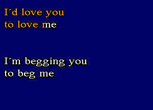 I'd love you
to love me

I m begging you
to beg me