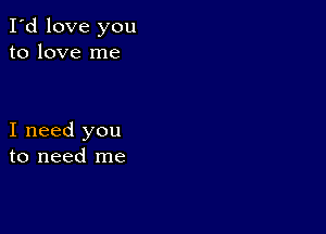 I'd love you
to love me

I need you
to need me