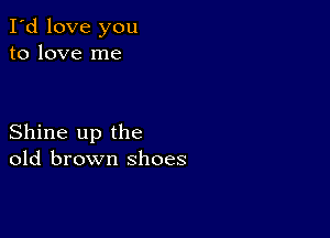 I'd love you
to love me

Shine up the
old brown shoes