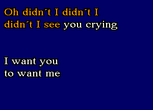 0h didn't I didn't I
didn't I see you crying

I want you
to want me