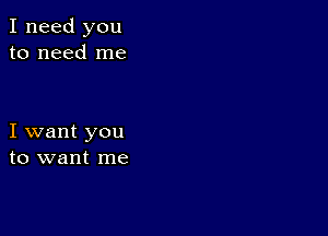 I need you
to need me

I want you
to want me