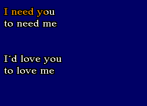 I need you
to need me

I d love you
to love me