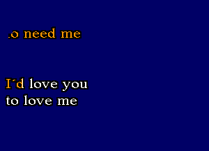 .0 need me

I d love you
to love me