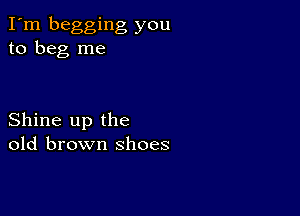 I'm begging you
to beg me

Shine up the
old brown shoes