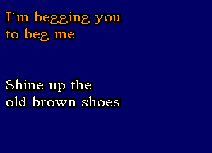 I'm begging you
to beg me

Shine up the
old brown shoes