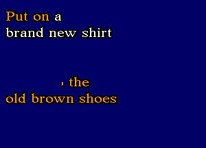 Put on a
brand new shirt

. the
old brown shoes