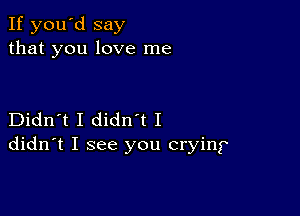 If you'd say
that you love me

Didn't I diant I
didn't I see you crying