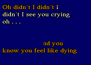 0h didn't I didn't I
didn't I see you crying
oh . . .

nd you
know you feel like dying