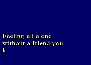 Feeling all alone

Without a friend you
k