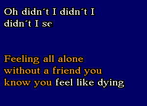 0h didn't I didn't I
didn't I 89

Feeling all alone
Without a friend you
know you feel like dying