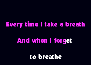 Every time I take a breath

And when I forget

to breathe