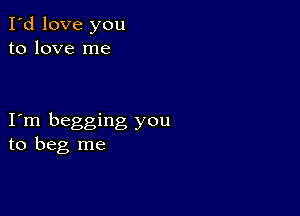 I'd love you
to love me

I m begging you
to beg me