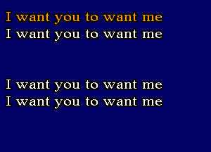 I want you to want me
I want you to want me

I want you to want me
I want you to want me