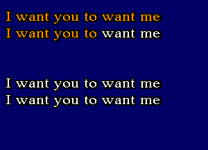 I want you to want me
I want you to want me

I want you to want me
I want you to want me