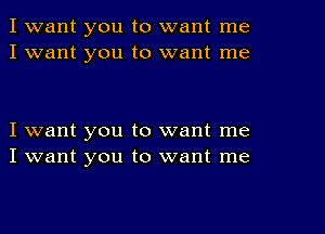 I want you to want me
I want you to want me

I want you to want me
I want you to want me