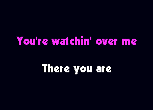 You're watchin' over me

There you are